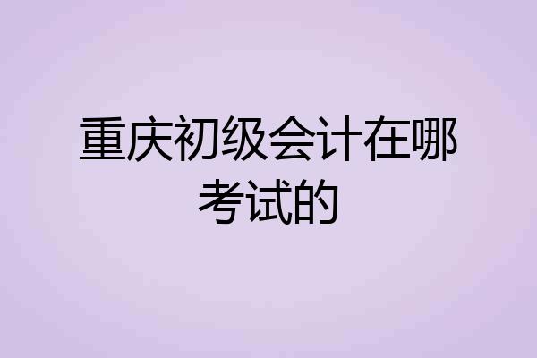 重庆初级会计在哪考试的