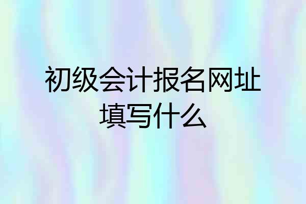 初级会计报名网址填写什么