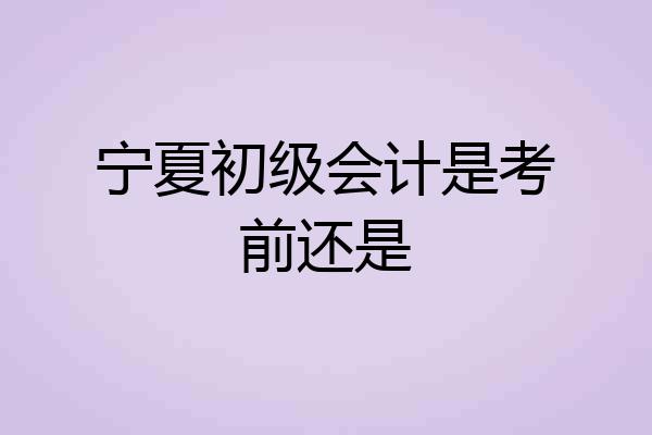 宁夏初级会计是考前还是