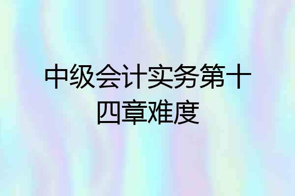 中级会计实务第十四章难度