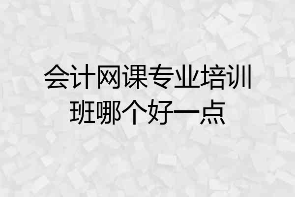 会计网课专业培训班哪个好一点