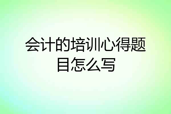 会计的培训心得题目怎么写
