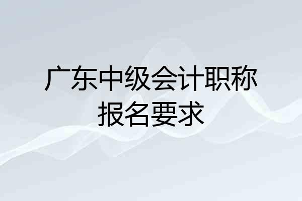 广东中级会计职称报名要求