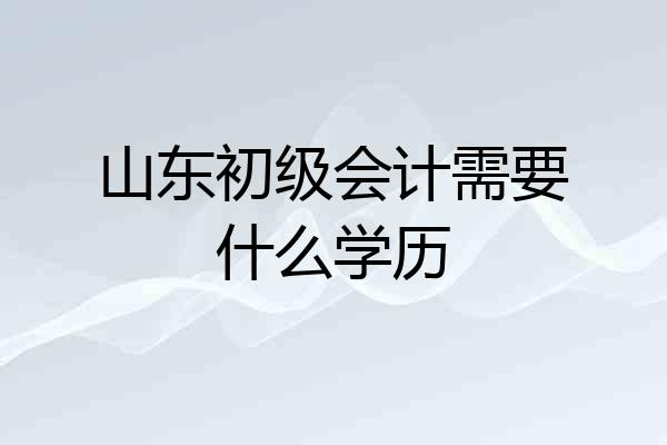 山东初级会计需要什么学历