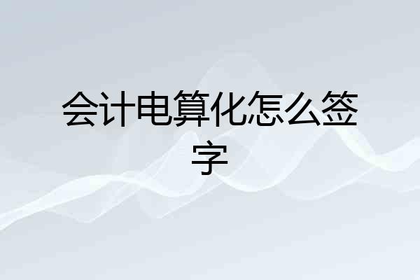 会计电算化怎么签字