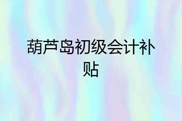 葫芦岛初级会计补贴