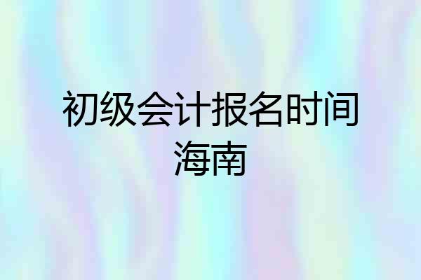 初级会计报名时间海南