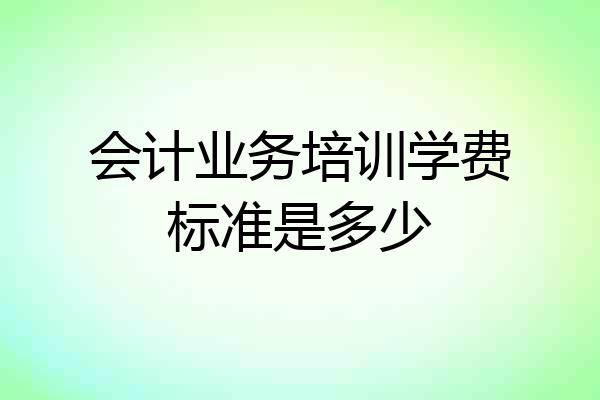 会计业务培训学费标准是多少
