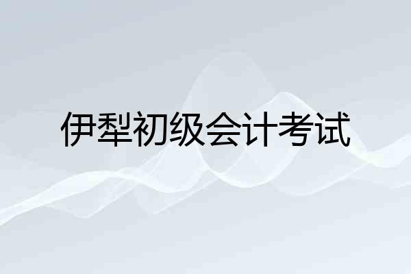 伊犁初级会计考试