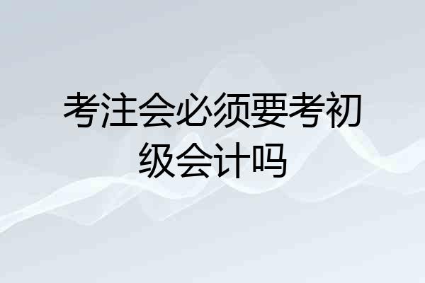 考注会必须要考初级会计吗