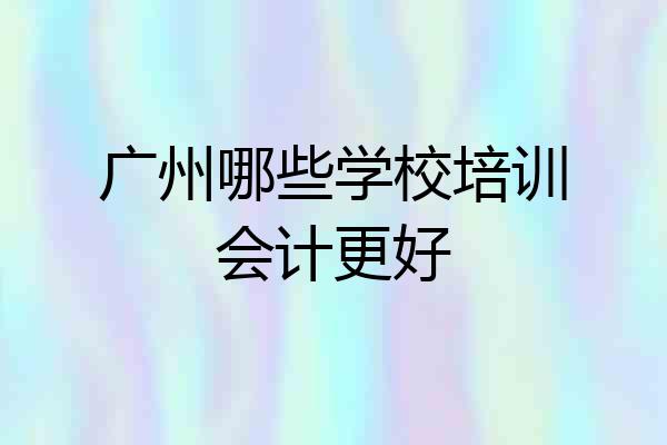 广州哪些学校培训会计更好