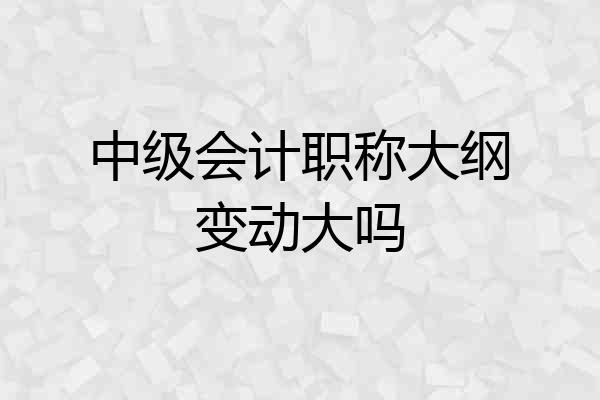 中级会计职称大纲变动大吗