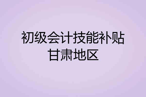 初级会计技能补贴甘肃地区