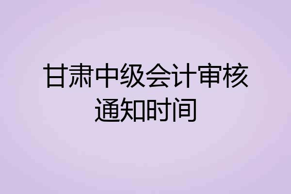 甘肃中级会计审核通知时间
