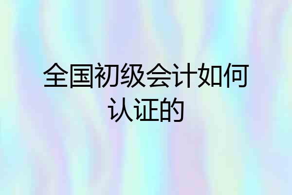 全国初级会计如何认证的