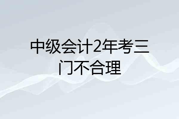 中级会计2年考三门不合理