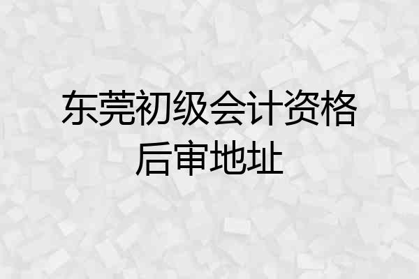 东莞初级会计资格后审地址