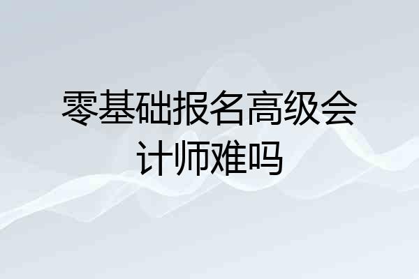 零基础报名高级会计师难吗