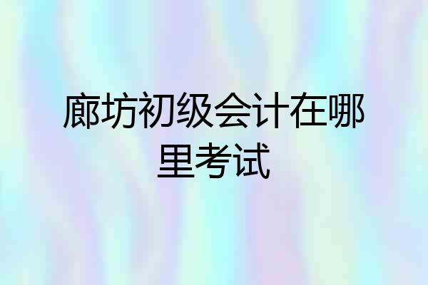 廊坊初级会计在哪里考试