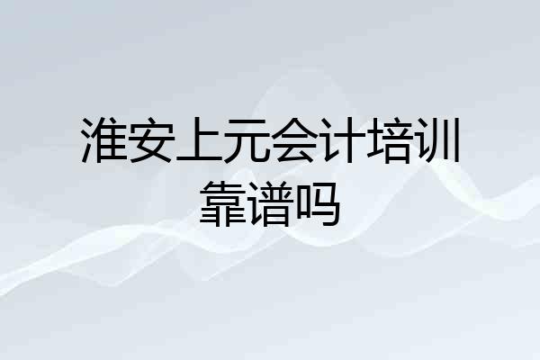 淮安上元会计培训靠谱吗