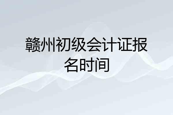 赣州初级会计证报名时间