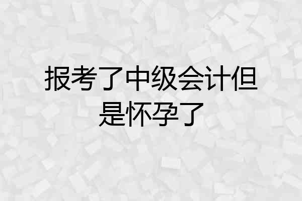 报考了中级会计但是怀孕了