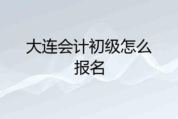 大连会计初级怎么报名