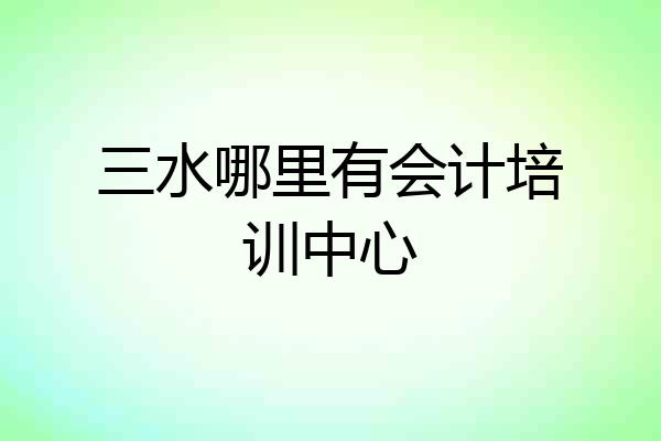 三水哪里有会计培训中心