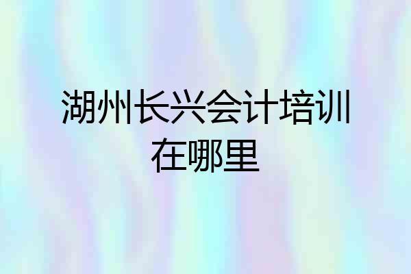 湖州长兴会计培训在哪里