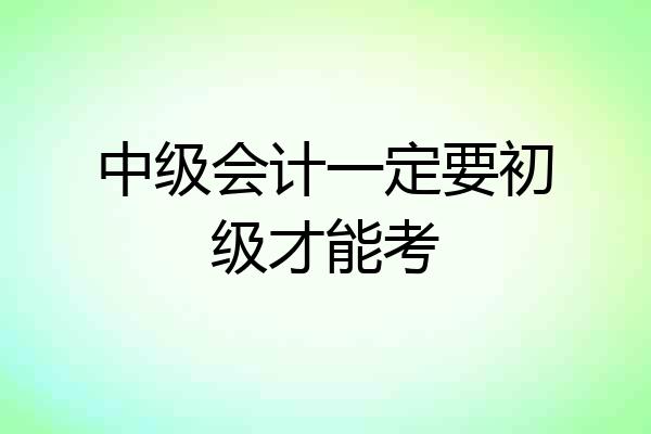 中级会计一定要初级才能考
