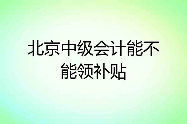 北京中级会计能不能领补贴