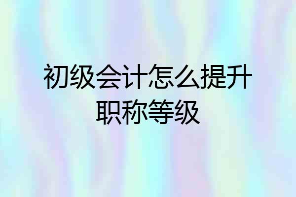 初级会计怎么提升职称等级