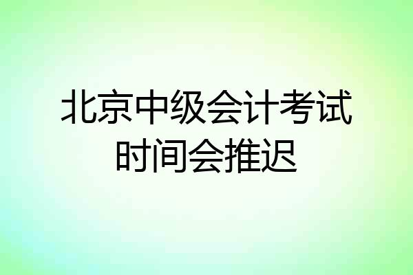 北京中级会计考试时间会推迟
