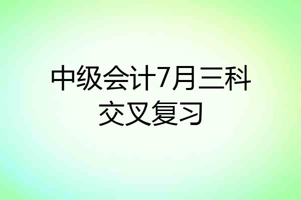 中级会计7月三科交叉复习