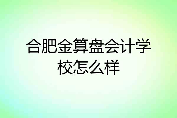 合肥金算盘会计学校怎么样