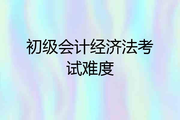 初级会计经济法考试难度
