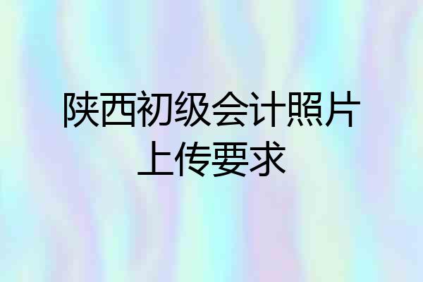 陕西初级会计照片上传要求