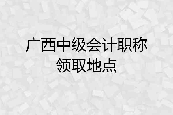 广西中级会计职称领取地点