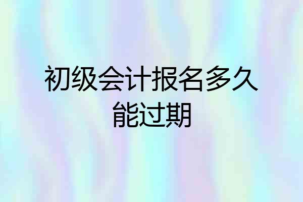 初级会计报名多久能过期