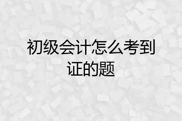 初级会计怎么考到证的题