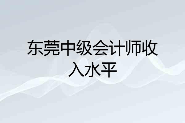 东莞中级会计师收入水平