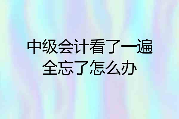 中级会计看了一遍全忘了怎么办