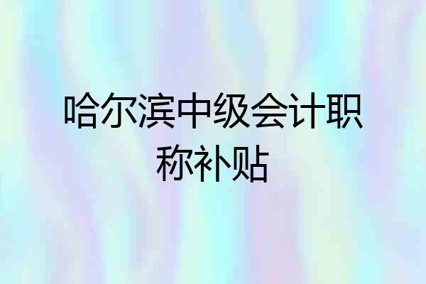 哈尔滨中级会计职称补贴