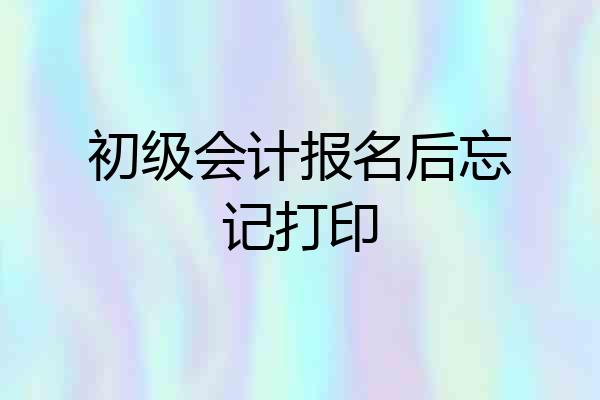 初级会计报名后忘记打印