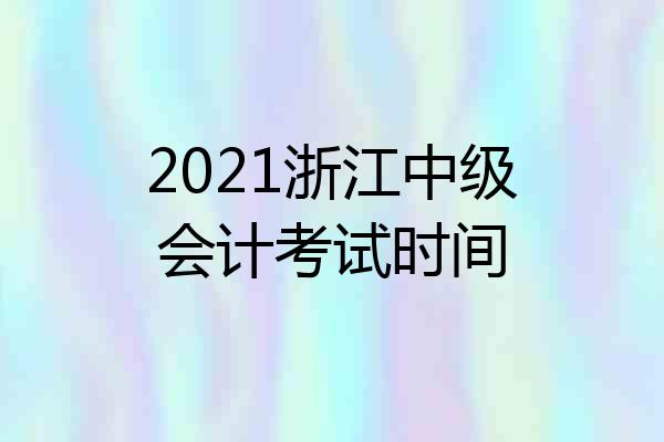 2021浙江中级会计考试时间