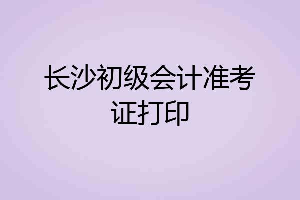 长沙初级会计准考证打印