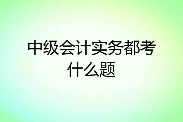 中级会计实务都考什么题