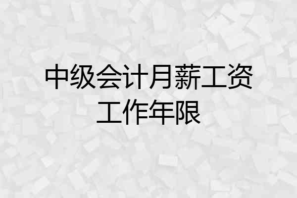 中级会计月薪工资工作年限
