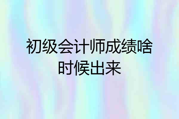初级会计师成绩啥时候出来