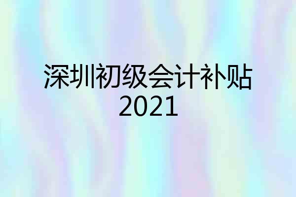深圳初级会计补贴2021